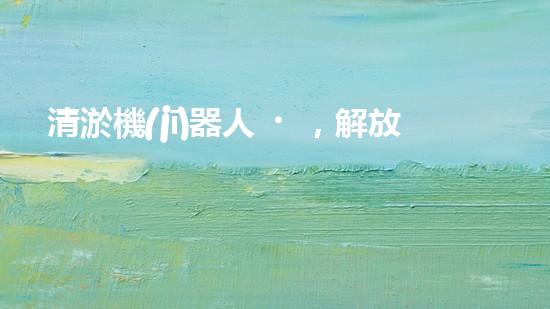 清淤機(jī)器人，解放水道疏通的新力量！